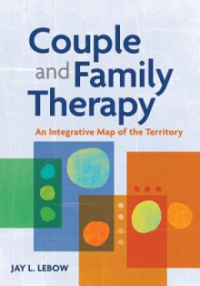 Couple and Family Therapy: An Integrative Map of the Territory - Jay L. Lebow