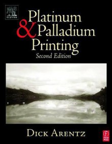 Platinum and Palladium Printing, Second Edition - Dick Arentz