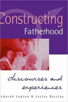 Constructing Fatherhood: Discourses and Experiences - Deborah Lupton, Lesley Barclay