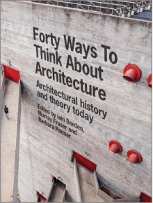 Forty Ways to Think about Architecture: Architectural History and Theory Today - Iain Borden, Barbara Penner