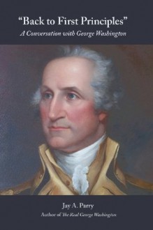 "Back to First Principles": A Conversation with George Washington - Jay a Parry, George Washington