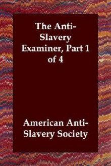 The Anti-Slavery Examiner, Part 1 of 4 - American Anti-Slavery Society