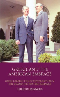 Greece and the American Embrace: Greek Foreign Policy Towards Turkey, the US and the Western Alliance - Christos Kassimeris