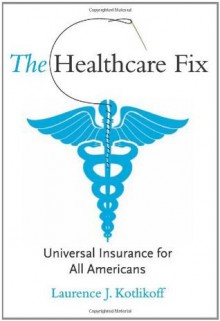 The Healthcare Fix: Universal Insurance for All Americans - Laurence J. Kotlikoff