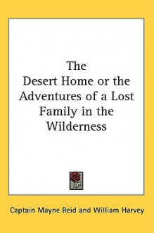 The Desert Home or the Adventures of a Lost Family in the Wilderness - Thomas Mayne Reid