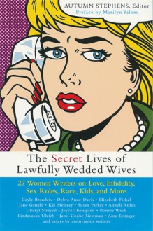 The Secret Lives of Lawfully Wedded Wives: 27 Women Writers on Love, Infidelity, Sex Roles, Race, Kids, and More - Autumn Stephens, Autumn Stephens