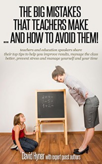 The BIG mistakes that teachers make ... and how to avoid them !: teachers share their top tips to help improve results, manage the class, prevent stress, and manage yourself and your time - David Hyner