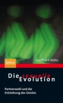 Die Sexuelle Evolution: Partnerwahl Und die Entstehung Des Geistes - Geoffrey Miller, Jorunn Wissmann