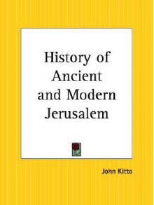 History of Ancient and Modern Jerusalem - John Kitto