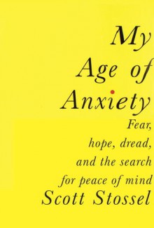 My Age of Anxiety: Fear, Hope, Dread, and the Search for Peace of Mind - Scott Stossel