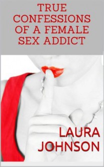 True Confessions of a Female Sex Addict - Laura Johnson