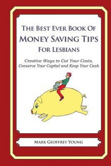 The Best Ever Book of Money Saving Tips for Lesbians: Creative Ways to Cut Your Costs, Conserve Your Capital and Keep Your Cash - Mark Geoffrey Young