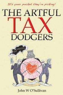 The Artful Tax Dodgers: It's Your Pocket They're Picking. John W - O'Sullivan, John W. O'Sullivan