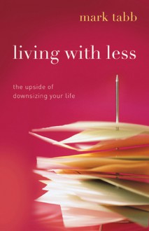 Living with Less: The Upside of Downsizing Your Life - Mark Tabb