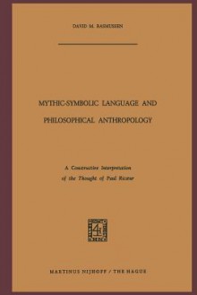 Mythic-Symbolic Language and Philosophical Anthropology: A Constructive Interpretation of the Thought of Paul Ric Ur - David M. Rasmussen