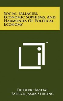 Social Fallacies, Economic Sophisms, and Harmonies of Political Economy - Frédéric Bastiat, Patrick James Stirling, Rose Wilder Lane