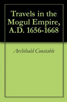 Travels in the Mogul Empire, A.D. 1656-1668 - Archibald Constable, François Bernier