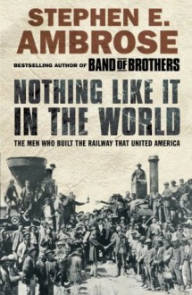 Nothing Like It In The World: The Men That Built The Transcontinental Railroad 1863-1869 - Stephen E. Ambrose