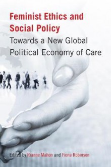 Feminist Ethics and Social Policy: Towards a New Global Political Economy of Care - Rianne Mahon, Fiona Robinson