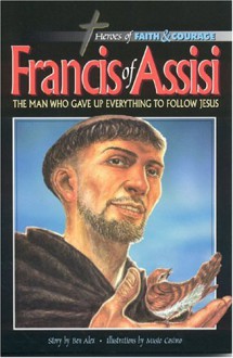 Francis Of Assisi: The Man Who Gave Up Everything To Follow Jesus - Ben Alex