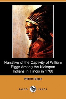 Narrative of the Captivity of William Biggs Among the Kickapoo Indians in Illinois in 1788 (Dodo Press) - William Biggs