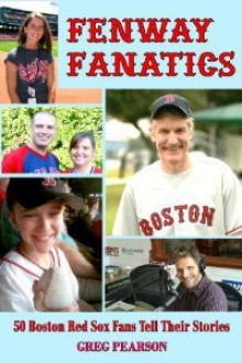 Fenway Fanatics: 50 Boston Red Sox Fans Tell Their Stories - Greg Pearson