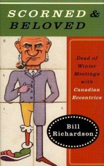 Scorned & Beloved: Dead of Winter Meetings with Canadian Eccentrics - Bill Richardson