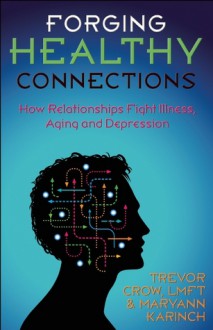 Forging Healthy Connections: How Relationships Fight Illness, Aging and Depression - Trevor Crow, Maryann Karinch