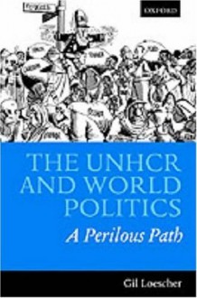 The UNHCR and World Politics: A Perilous Path: A Perilious Path - Gil Loescher