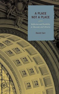 A Place Not a Place: Reflection and Possibility in Museums and Libraries - David Carr