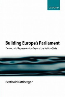 Building Europe's Parliament: Democratic Representation Beyond the Nation-State - Berthold Rittberger