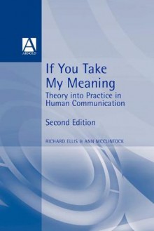 If You Take My Meaning: Theory Into Practice in Human Communication - Richard Ellis