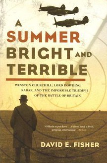 A Summer Bright and Terrible: Winston Churchill, Lord Dowding, Radar, and the Impossible Triumph of the Battle of Britain - David E. Fisher