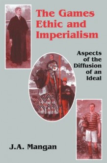 The Games Ethic and Imperialism: Aspects of the Diffusion of an Ideal (Sport in the Global Society) - J.A. Mangan