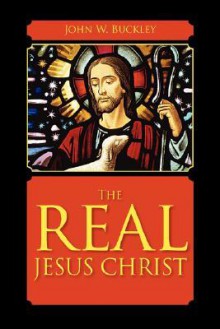 The Real Jesus Christ - John W. Buckley