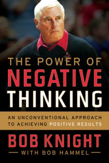 The Power of Negative Thinking: An Unconventional Approach to Achieving Positive Results - Bob Knight, Bob Hammel