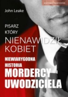 Pisarz, który nienawidził kobiet. Podwójne życie seryjnego mordercy - John Leake