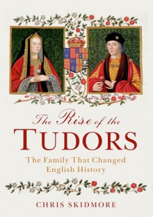 The Rise of the Tudors: The Family That Changed English History - Chris Skidmore