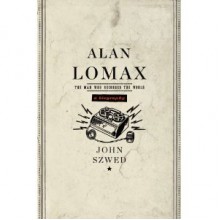 Alan Lomax: The Man Who Recorded the World - John Szwed