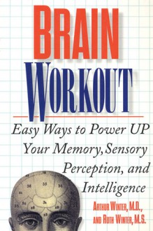 Brain Workout: Easy Ways to Power Up Your Memory, Sensory Perception, and Intelligence - Arthur Winter, Ruth Winter