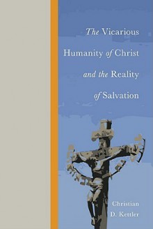 The Vicarious Humanity of Christ and the Reality of Salvation - Christian D. Kettler