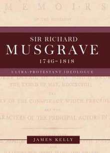 Sir Richard Musgrave, 1746-1818: Ultra-Protestant Ideologue - James Kelly