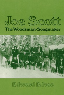 Joe Scott: The Woodsman-Songmaker - Edward D. Ives