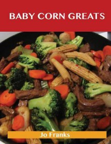 Baby Corn Greats: Delicious Baby Corn Recipes, the Top 30 Baby Corn Recipes - Jo Franks