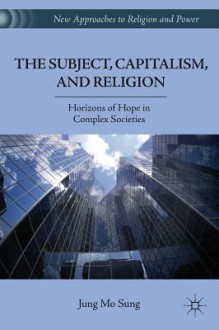 Subject, Capitalism, and Religion, The: Horizons of Hope in Complex Societies - Jung Mo Sung