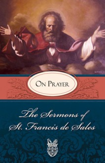 Sermons of St. Francis de Sales On Prayer: On Prayer - St. Francis de Sales