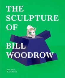 The Sculpture of Bill Woodrow - Julia Kelly