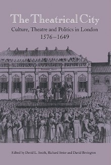 The Theatrical City: Culture, Theatre and Politics in London, 1576 1649 - David L. Smith