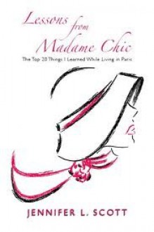 Lessons From Madame Chic: The Top 20 Things I Learned While Living in Paris - Jennifer L. Scott