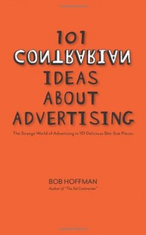 101 Contrarian Ideas About Advertising: The strange world of advertising in 101 delicious bite-size pieces - Bob Hoffman